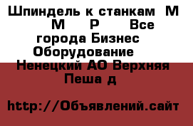 Шпиндель к станкам 6М12, 6М82, 6Р11. - Все города Бизнес » Оборудование   . Ненецкий АО,Верхняя Пеша д.